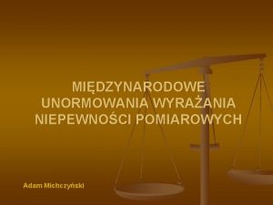 MIDZYNARODOWE UNORMOWANIA WYRAANIA NIEPEWNOCI POMIAROWYCH Adam Michczyski W