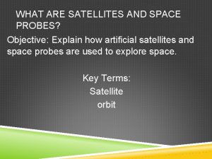 WHAT ARE SATELLITES AND SPACE PROBES Objective Explain