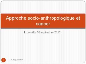 Approche socioanthropologique et cancer Libreville 26 septembre 2012