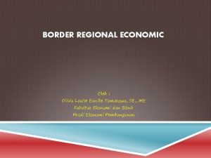 BORDER REGIONAL ECONOMIC Oleh Olivia Louise Eunike Tomasowa