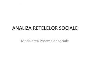 ANALIZA RETELELOR SOCIALE Modelarea Proceselor sociale Metode de