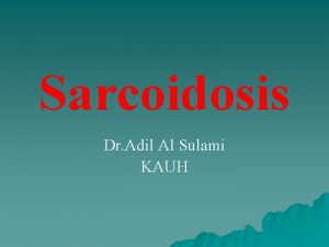 Sarcoidosis Dr Adil Al Sulami KAUH Sarcoidosis is
