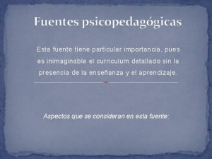 Fuentes psicopedaggicas Esta fuente tiene particular importancia pues