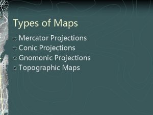 Types of Maps Mercator Projections Conic Projections Gnomonic