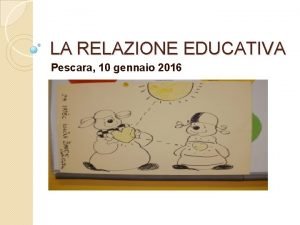 LA RELAZIONE EDUCATIVA Pescara 10 gennaio 2016 Cosa