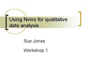 Using Nvivo for qualitative data analysis Sue Jones