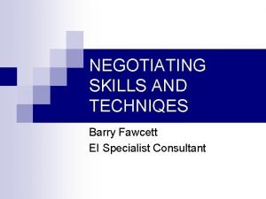 NEGOTIATING SKILLS AND TECHNIQES Barry Fawcett EI Specialist