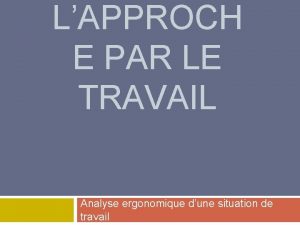 LAPPROCH E PAR LE TRAVAIL Analyse ergonomique dune