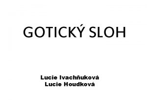 GOTICK SLOH Lucie Ivachukov Lucie Houdkov POPIS Gotika