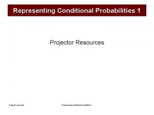 Representing Conditional Probabilities 1 Projector Resources Projector resources