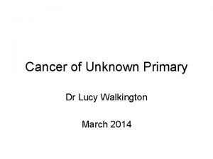 Cancer of Unknown Primary Dr Lucy Walkington March