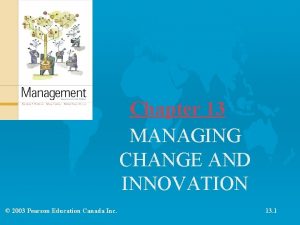 Chapter 13 MANAGING CHANGE AND INNOVATION 2003 Pearson