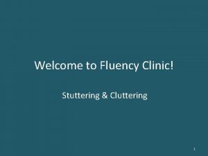 Welcome to Fluency Clinic Stuttering Cluttering 1 The