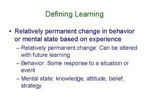Defining Learning Relatively permanent change in behavior or