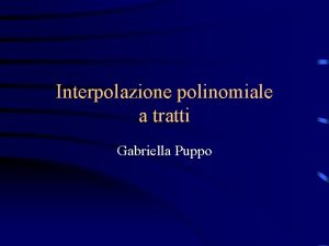 Interpolazione polinomiale a tratti Gabriella Puppo Interpolazione polinomiale