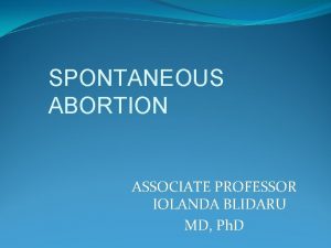 SPONTANEOUS ABORTION ASSOCIATE PROFESSOR IOLANDA BLIDARU MD Ph