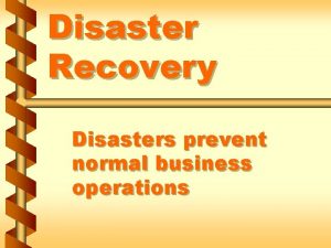 Disaster Recovery Disasters prevent normal business operations Natural