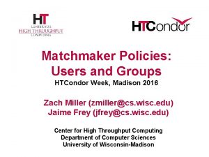 Matchmaker Policies Users and Groups HTCondor Week Madison