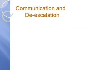 Communication and Deescalation THE GOALS OF DEESCALATION AND