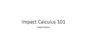 Impact Calculus 101 Casey Parsons What is impact