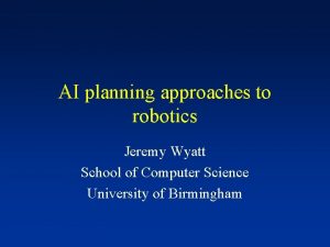 AI planning approaches to robotics Jeremy Wyatt School