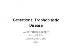 Gestational Trophoblastic Disease YASHODHARA PRADEEP Prof OBGYN QMH