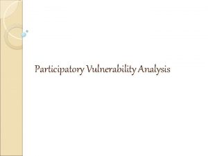 Participatory Vulnerability Analysis What is Vulnerability Vulnerability is