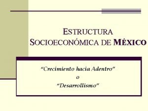 ESTRUCTURA SOCIOECONMICA DE MXICO Crecimiento hacia Adentro o