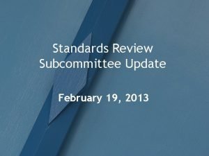 Standards Review Subcommittee Update February 19 2013 Meetings