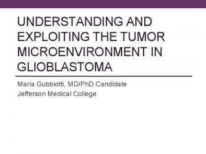 UNDERSTANDING AND EXPLOITING THE TUMOR MICROENVIRONMENT IN GLIOBLASTOMA