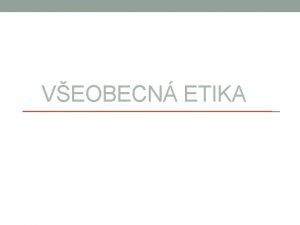 VEOBECN ETIKA Zkladn pojmy Vchodisko etiky Vchodisko etiky