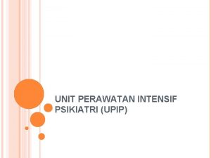 UNIT PERAWATAN INTENSIF PSIKIATRI UPIP PENDAHULUAN Perlunya pelayanan