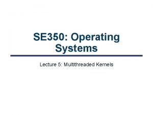 SE 350 Operating Systems Lecture 5 Multithreaded Kernels