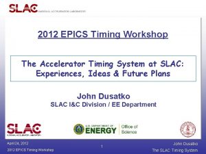 2012 EPICS Timing Workshop The Accelerator Timing System 2012 EPICS Timing Workshop The Accelerator Timing System