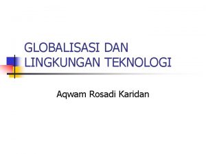 GLOBALISASI DAN LINGKUNGAN TEKNOLOGI Aqwam Rosadi Karidan GLOBALISASI