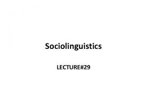 Sociolinguistics LECTURE29 Sociolinguistics In an article on the