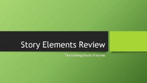 Story Elements Review The building blocks of stories