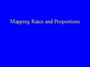 Mapping Rates and Proportions Mapping Rates and Proportions