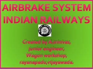 AIRBRAKE SYSTEM INDIAN RAILWAYS Created by A srinivas