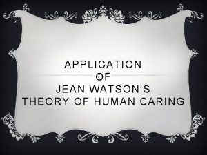 APPLICATION OF JEAN WATSONS THEORY OF HUMAN CARING