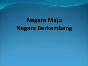 Negara Maju Negara Berkembang NEGARA MAJU DAN BERKEMBANG