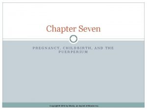 Chapter Seven PREGNANCY CHILDBIRTH AND THE PUERPERIUM Copyright