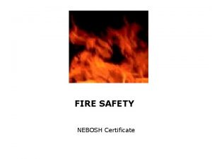 FIRE SAFETY NEBOSH Certificate FIRE SAFETY Aims to