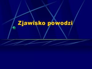 Zjawisko powodzi Powd jest zjawiskiem przyrodniczym o charakterze