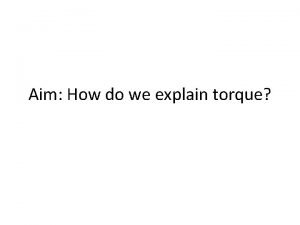 Aim How do we explain torque Torque is