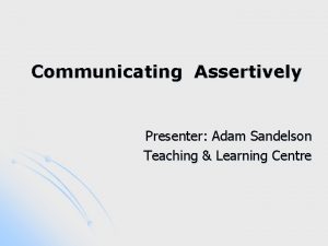 Communicating Assertively Presenter Adam Sandelson Teaching Learning Centre