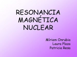 RESONANCIA MAGNTICA NUCLEAR Mriam Onrubia Laura Plaza Patricia