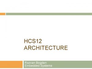 HCS 12 ARCHITECTURE Razvan Bogdan Embedded Systems Content