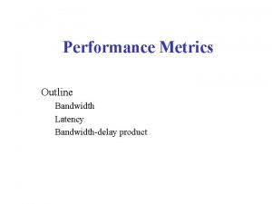 Performance Metrics Outline Bandwidth Latency Bandwidthdelay product Performance