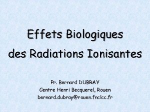 Effets Biologiques des Radiations Ionisantes Pr Bernard DUBRAY